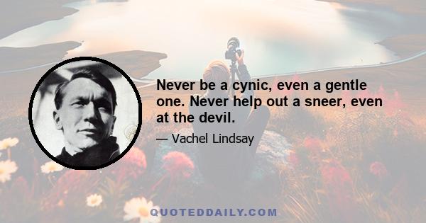 Never be a cynic, even a gentle one. Never help out a sneer, even at the devil.