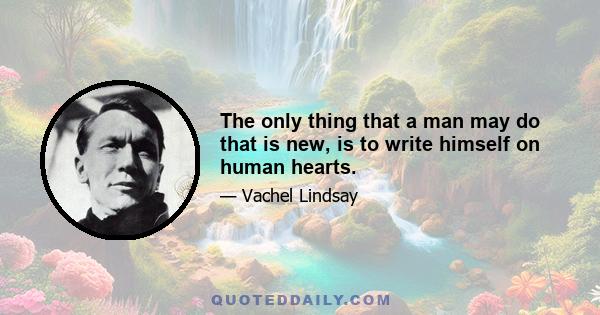 The only thing that a man may do that is new, is to write himself on human hearts.