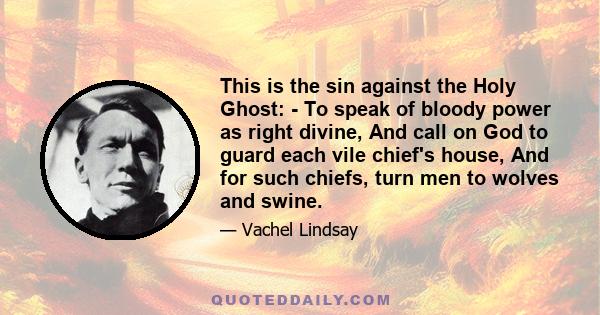 This is the sin against the Holy Ghost: - To speak of bloody power as right divine, And call on God to guard each vile chief's house, And for such chiefs, turn men to wolves and swine.