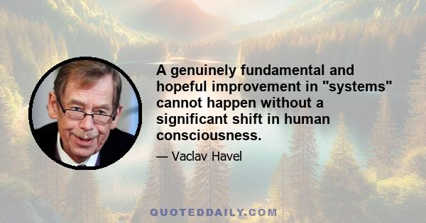 A genuinely fundamental and hopeful improvement in systems cannot happen without a significant shift in human consciousness.