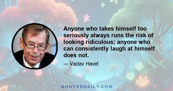 Anyone who takes himself too seriously always runs the risk of looking ridiculous; anyone who can consistently laugh at himself does not.