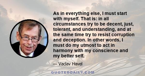 As in everything else, I must start with myself. That is: in all circumstances try to be decent, just, tolerant, and understanding, and at the same time try to resist corruption and deception. In other words, I must do