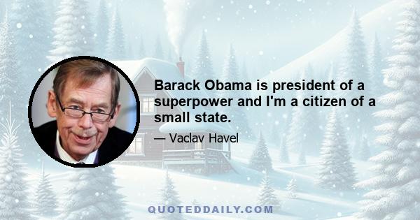 Barack Obama is president of a superpower and I'm a citizen of a small state.