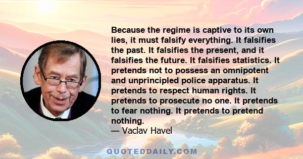 Because the regime is captive to its own lies, it must falsify everything. It falsifies the past. It falsifies the present, and it falsifies the future. It falsifies statistics. It pretends not to possess an omnipotent