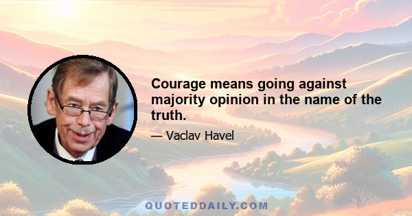 Courage means going against majority opinion in the name of the truth.