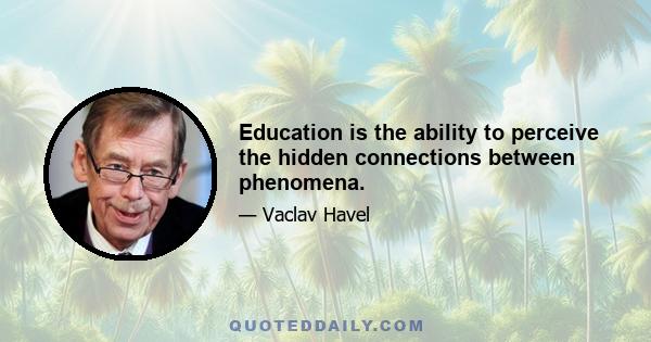 Education is the ability to perceive the hidden connections between phenomena.