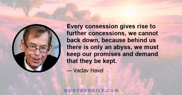 Every consession gives rise to further concessions, we cannot back down, because behind us there is only an abyss, we must keep our promises and demand that they be kept.