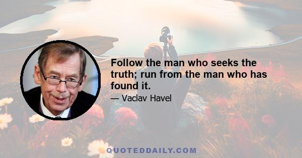 Follow the man who seeks the truth; run from the man who has found it.