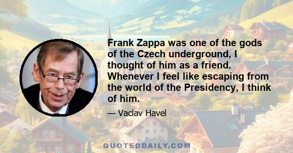 Frank Zappa was one of the gods of the Czech underground, I thought of him as a friend. Whenever I feel like escaping from the world of the Presidency, I think of him.