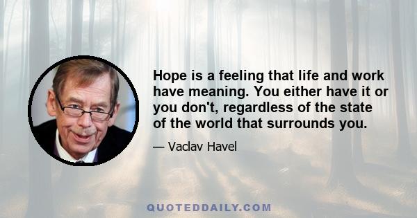 Hope is a feeling that life and work have meaning. You either have it or you don't, regardless of the state of the world that surrounds you.