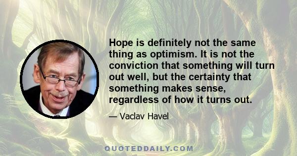 Hope is definitely not the same thing as optimism. It is not the conviction that something will turn out well, but the certainty that something makes sense, regardless of how it turns out.