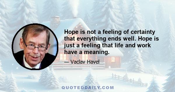 Hope is not a feeling of certainty that everything ends well. Hope is just a feeling that life and work have a meaning.