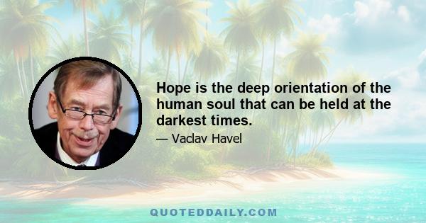 Hope is the deep orientation of the human soul that can be held at the darkest times.