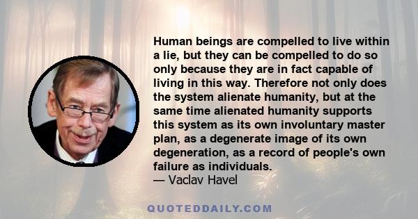 Human beings are compelled to live within a lie, but they can be compelled to do so only because they are in fact capable of living in this way. Therefore not only does the system alienate humanity, but at the same time 