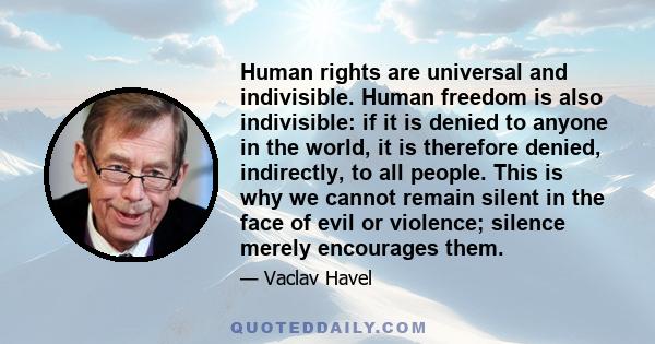 Human rights are universal and indivisible. Human freedom is also indivisible: if it is denied to anyone in the world, it is therefore denied, indirectly, to all people. This is why we cannot remain silent in the face