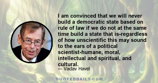 I am convinced that we will never build a democratic state based on rule of law if we do not at the same time build a state that is-regardless of how unscientific this may sound to the ears of a political