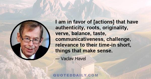 I am in favor of [actions] that have authenticity, roots, originality, verve, balance, taste, communicativeness, challenge, relevance to their time-in short, things that make sense.