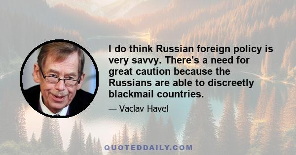 I do think Russian foreign policy is very savvy. There's a need for great caution because the Russians are able to discreetly blackmail countries.