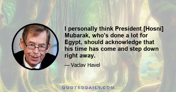 I personally think President [Hosni] Mubarak, who's done a lot for Egypt, should acknowledge that his time has come and step down right away.