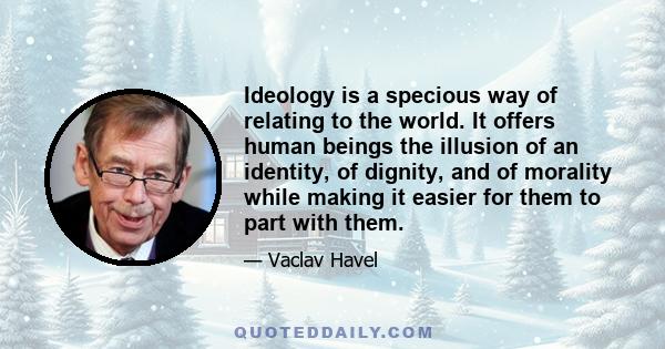 Ideology is a specious way of relating to the world. It offers human beings the illusion of an identity, of dignity, and of morality while making it easier for them to part with them.