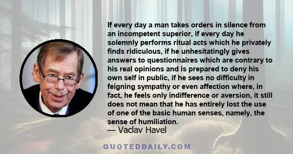 If every day a man takes orders in silence from an incompetent superior, if every day he solemnly performs ritual acts which he privately finds ridiculous, if he unhesitatingly gives answers to questionnaires which are