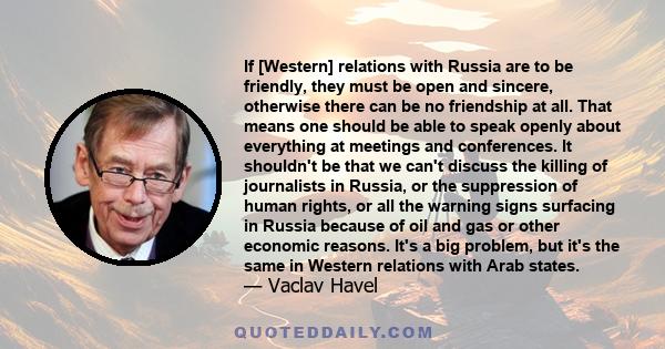 If [Western] relations with Russia are to be friendly, they must be open and sincere, otherwise there can be no friendship at all. That means one should be able to speak openly about everything at meetings and