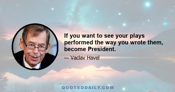 If you want to see your plays performed the way you wrote them, become President.