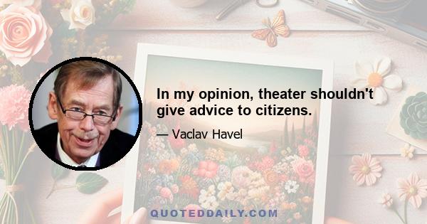 In my opinion, theater shouldn't give advice to citizens.