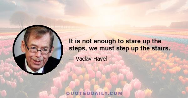 It is not enough to stare up the steps, we must step up the stairs.