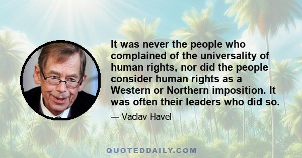 It was never the people who complained of the universality of human rights, nor did the people consider human rights as a Western or Northern imposition. It was often their leaders who did so.