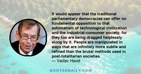 It would appear that the traditional parliamentary democracies can offer no fundamental opposition to that automatism of technological civilization and the industrial-consumer society, for they too are being dragged