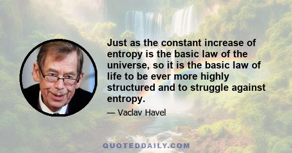 Just as the constant increase of entropy is the basic law of the universe, so it is the basic law of life to be ever more highly structured and to struggle against entropy.