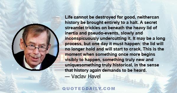 Life cannot be destroyed for good, neithercan history be brought entirely to a halt. A secret streamlet trickles on beneath the heavy lid of inertia and pseudo-events, slowly and inconspicuously undercutting it. It may