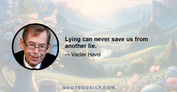 Lying can never save us from another lie.