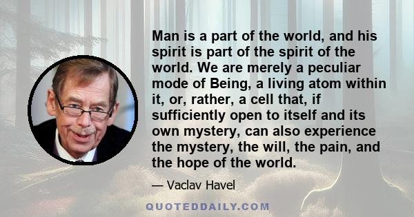 Man is a part of the world, and his spirit is part of the spirit of the world. We are merely a peculiar mode of Being, a living atom within it, or, rather, a cell that, if sufficiently open to itself and its own