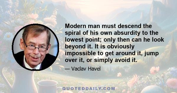 Modern man must descend the spiral of his own absurdity to the lowest point; only then can he look beyond it. It is obviously impossible to get around it, jump over it, or simply avoid it.