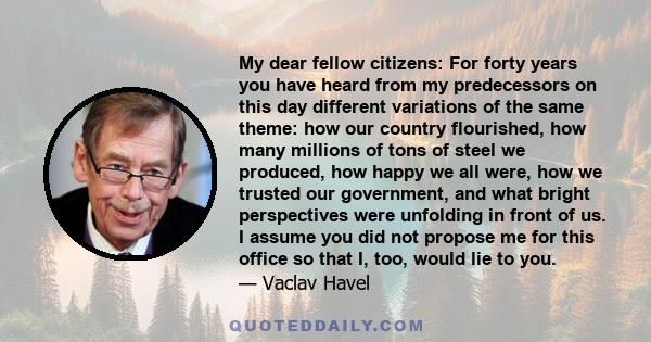 My dear fellow citizens: For forty years you have heard from my predecessors on this day different variations of the same theme: how our country flourished, how many millions of tons of steel we produced, how happy we