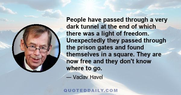 People have passed through a very dark tunnel at the end of which there was a light of freedom. Unexpectedly they passed through the prison gates and found themselves in a square. They are now free and they don't know