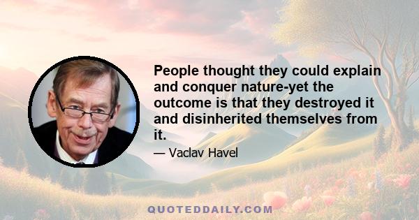 People thought they could explain and conquer nature-yet the outcome is that they destroyed it and disinherited themselves from it.