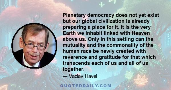 Planetary democracy does not yet exist but our global civilization is already preparing a place for it. It is the very Earth we inhabit linked with Heaven above us. Only in this setting can the mutuality and the