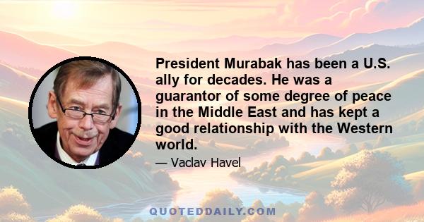 President Murabak has been a U.S. ally for decades. He was a guarantor of some degree of peace in the Middle East and has kept a good relationship with the Western world.