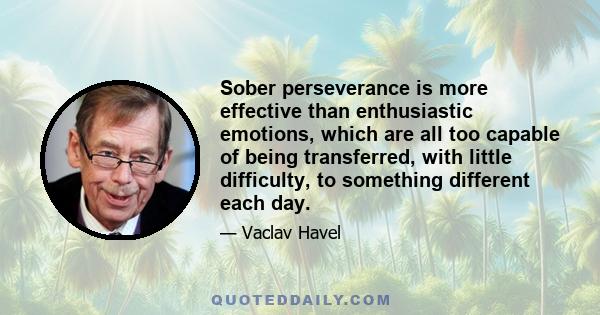 Sober perseverance is more effective than enthusiastic emotions, which are all too capable of being transferred, with little difficulty, to something different each day.