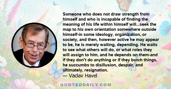 Someone who does not draw strength from himself and who is incapable of finding the meaning of his life within himself will...seek the map to his own orientation somewhere outside himself-in some ideology, organization, 