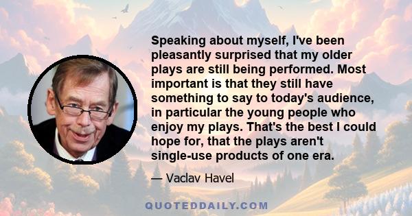 Speaking about myself, I've been pleasantly surprised that my older plays are still being performed. Most important is that they still have something to say to today's audience, in particular the young people who enjoy