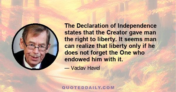 The Declaration of Independence states that the Creator gave man the right to liberty. It seems man can realize that liberty only if he does not forget the One who endowed him with it.