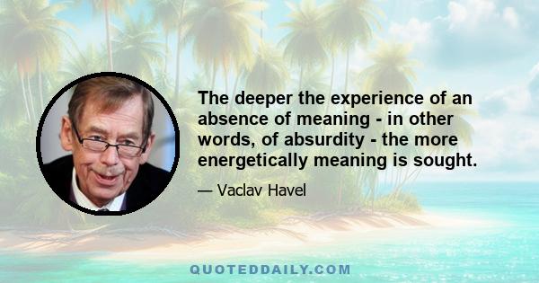 The deeper the experience of an absence of meaning - in other words, of absurdity - the more energetically meaning is sought.