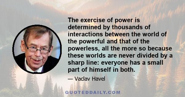 The exercise of power is determined by thousands of interactions between the world of the powerful and that of the powerless, all the more so because these worlds are never divided by a sharp line: everyone has a small