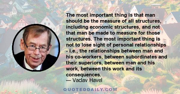 The most important thing is that man should be the measure of all structures, including economic structures, and not that man be made to measure for those structures. The most important thing is not to lose sight of