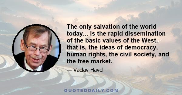 The only salvation of the world today... is the rapid dissemination of the basic values of the West, that is, the ideas of democracy, human rights, the civil society, and the free market.