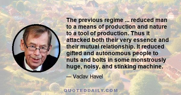 The previous regime ... reduced man to a means of production and nature to a tool of production. Thus it attacked both their very essence and their mutual relationship. It reduced gifted and autonomous people to nuts